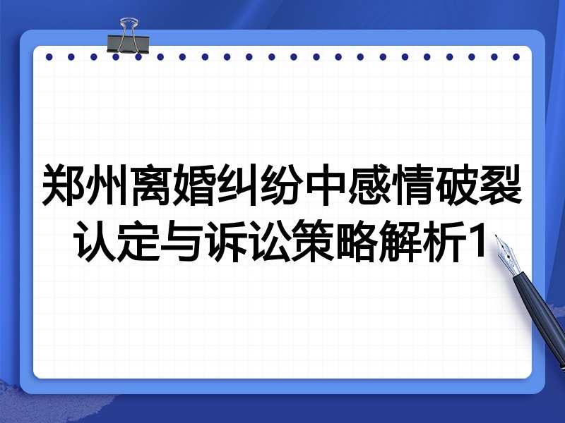 郑州离婚纠纷中感情破裂认定与诉讼策略解析1