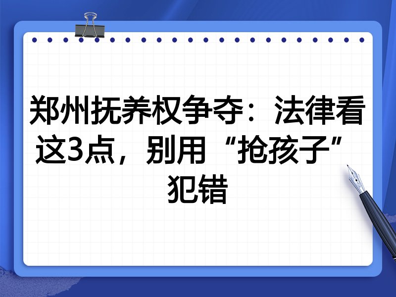 郑州抚养权争夺:法律看这3点,别用“抢孩子”犯错