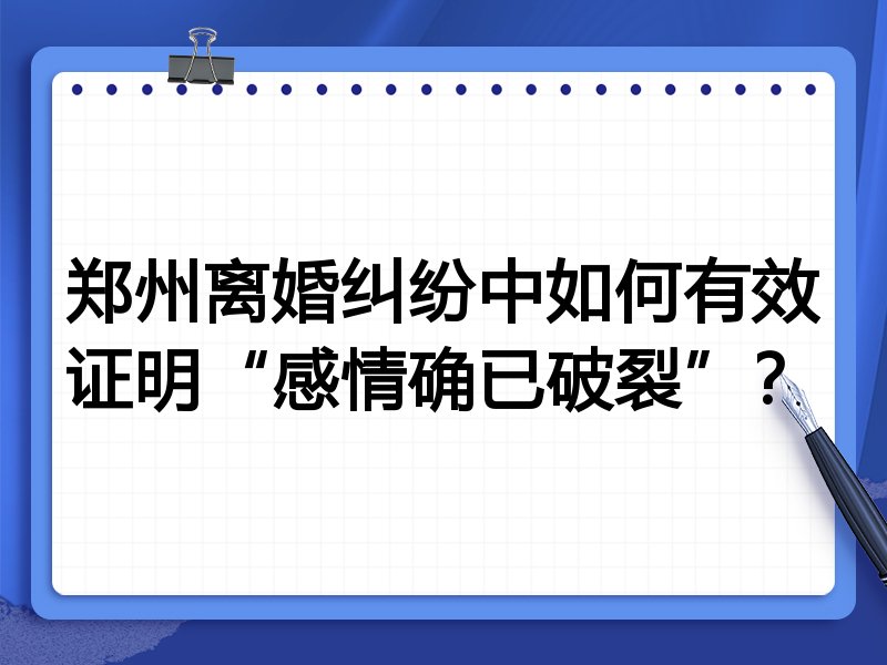 郑州离婚纠纷中如何有效证明“感情确已破裂”?