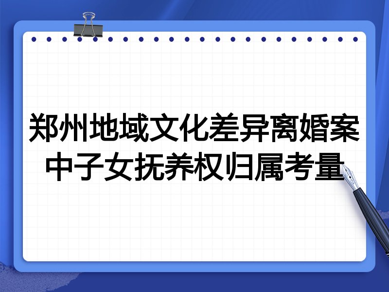 郑州地域文化差异离婚案中子女抚养权归属考量