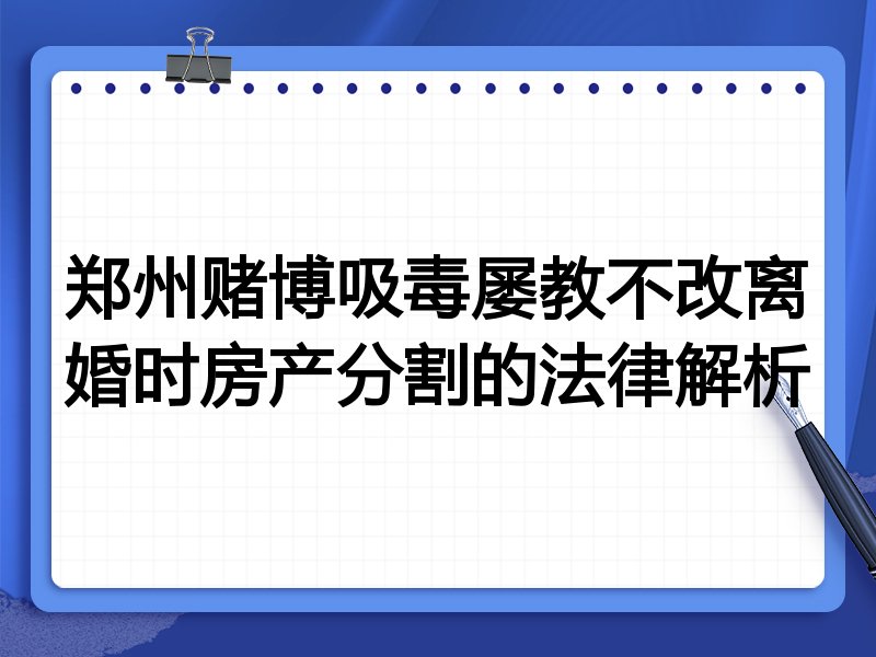 郑州赌博吸毒屡教不改离婚时房产分割的法律解析