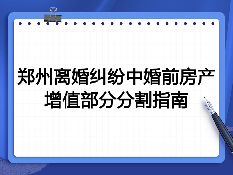 郑州离婚纠纷中婚前房产增值部分分割指南