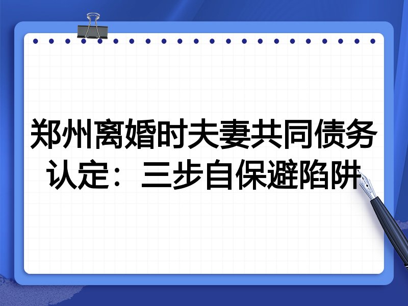 郑州离婚时夫妻共同债务认定:三步自保避陷阱