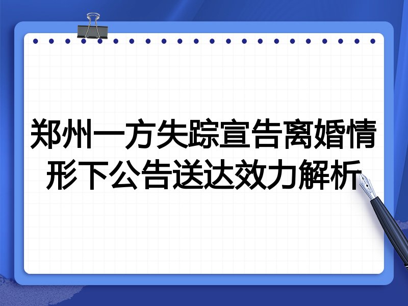 郑州一方失踪宣告离婚情形下公告送达效力解析