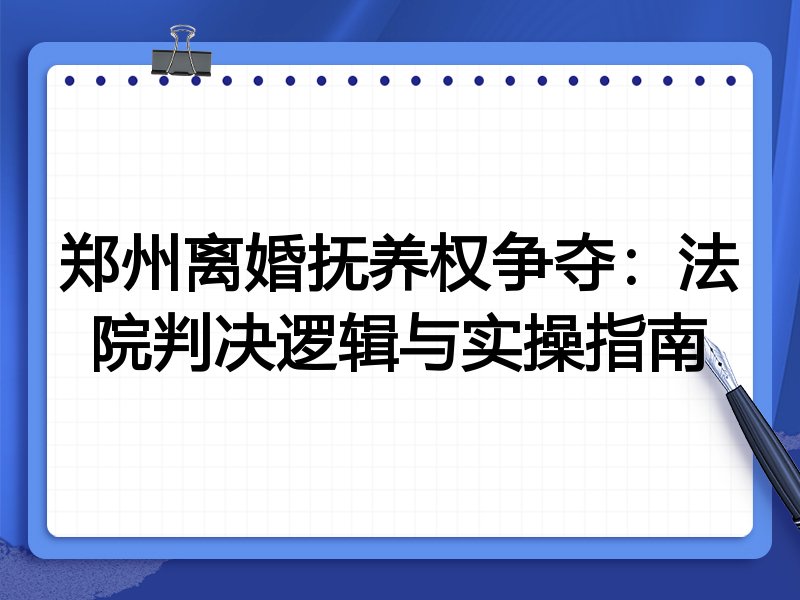 郑州离婚抚养权争夺:法院判决逻辑与实操指南