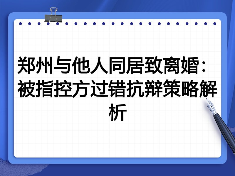 郑州与他人同居致离婚：被指控方过错抗辩策略解析