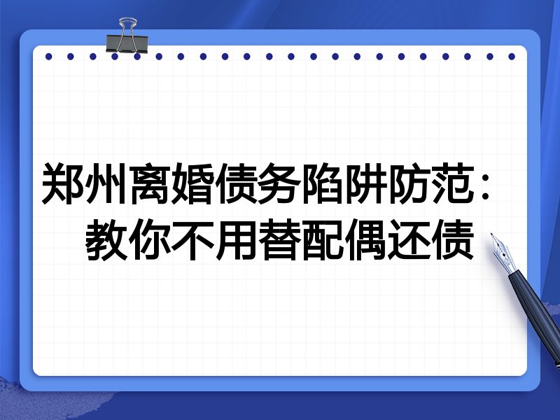 郑州离婚债务陷阱防范:教你不用替配偶还债