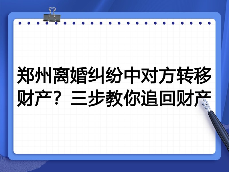 郑州离婚纠纷中对方转移财产?三步教你追回财产