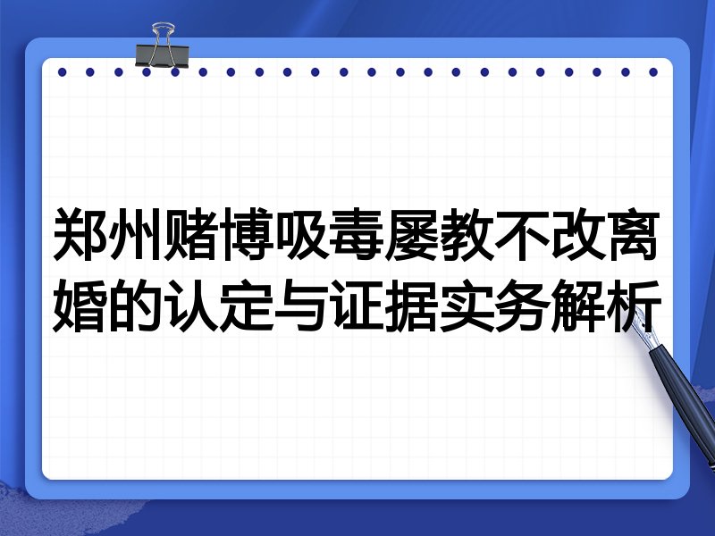 郑州赌博吸毒屡教不改离婚的认定与证据实务解析