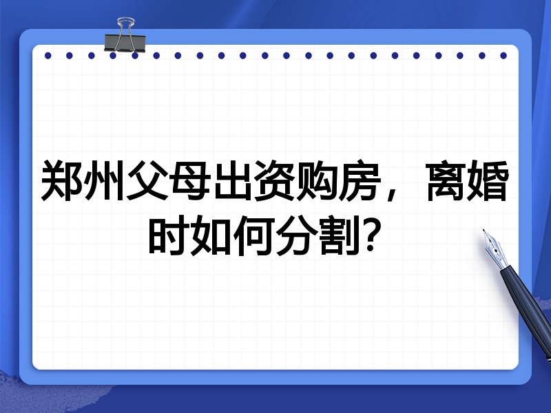 郑州父母出资购房,离婚时如何分割?