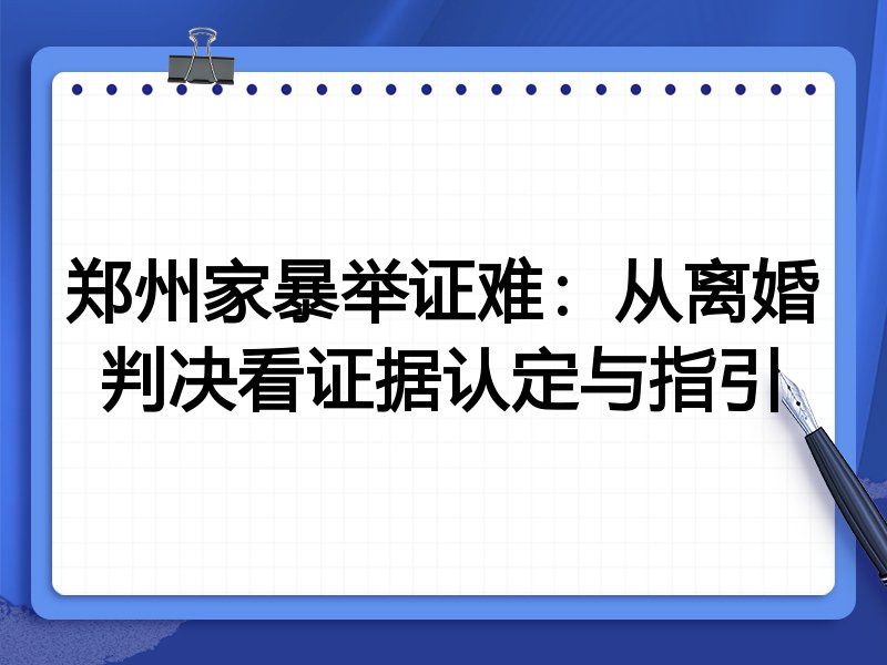 郑州家暴举证难:从离婚判决看证据认定与指引