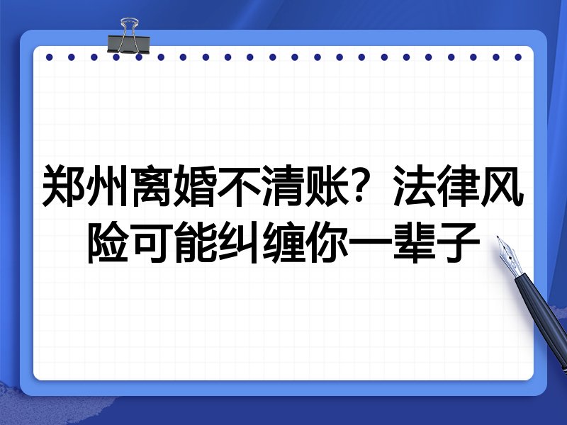 郑州离婚不清账？法律风险可能纠缠你一辈子