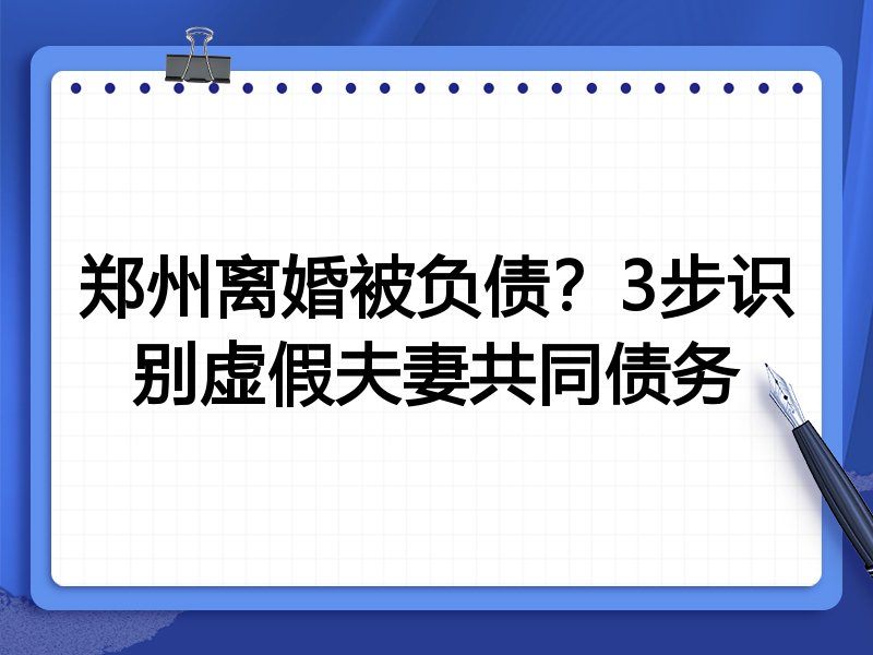 郑州离婚被负债?3步识别虚假夫妻共同债务