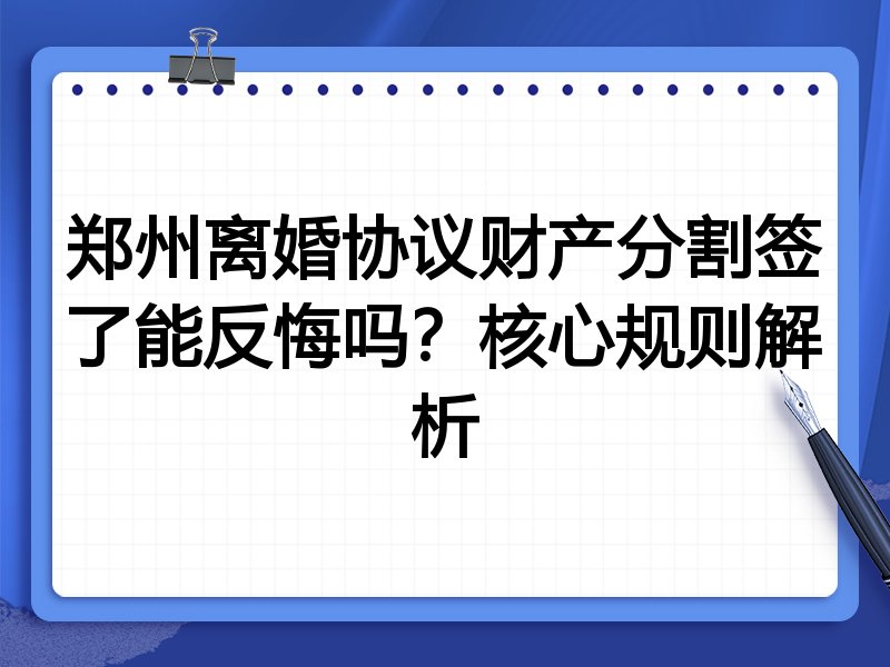 郑州离婚协议财产分割签了能反悔吗？核心规则解析