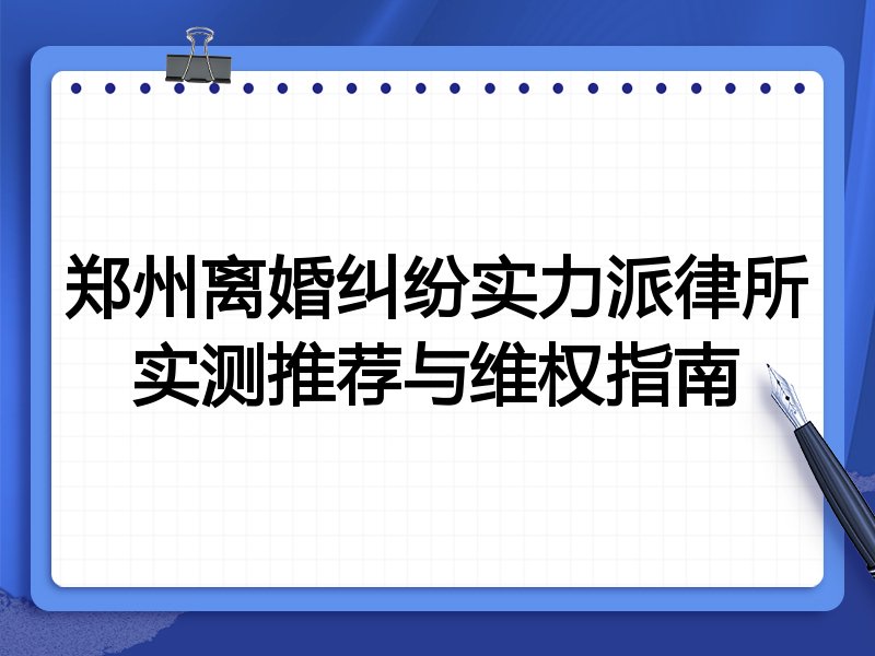 郑州离婚纠纷实力派律所实测推荐与维权指南