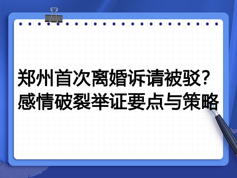 郑州首次离婚诉请被驳?感情破裂举证要点与策略