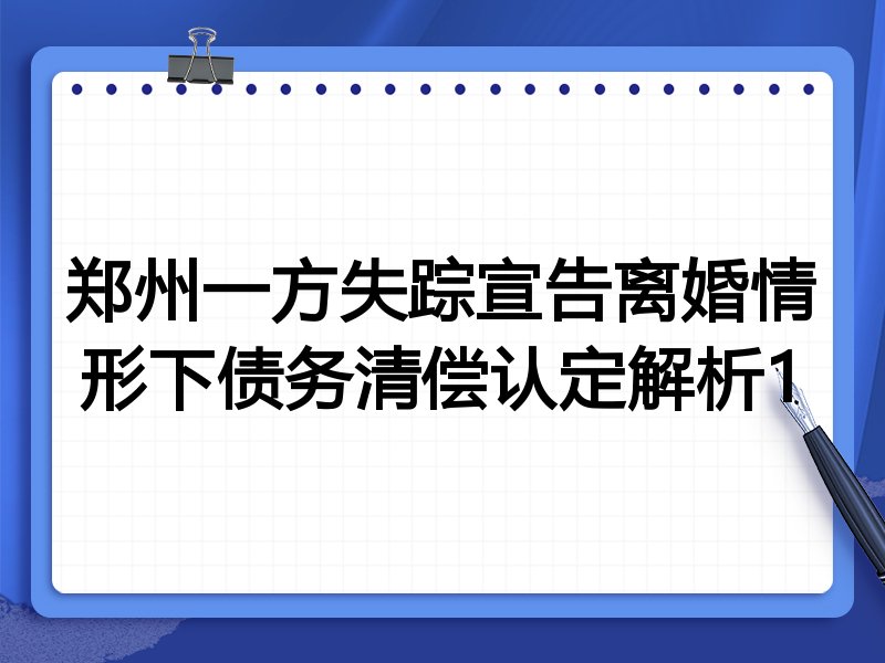 郑州一方失踪宣告离婚情形下债务清偿认定解析1