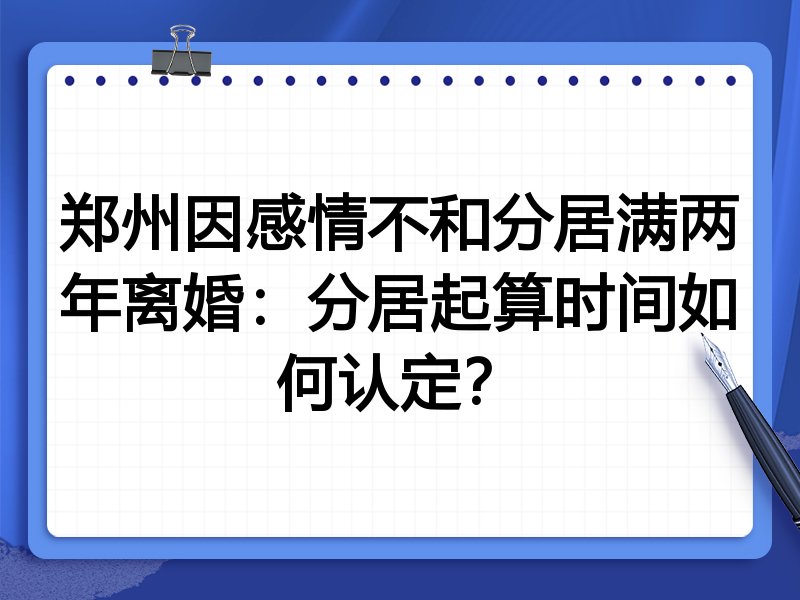 郑州因感情不和分居满两年离婚:分居起算时间如何认定?