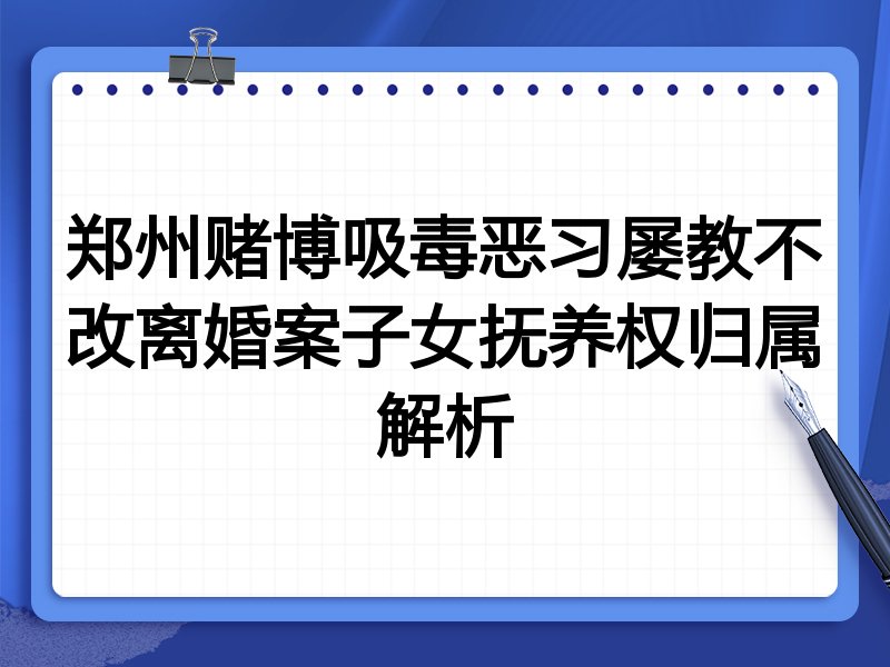 郑州赌博吸毒恶习屡教不改离婚案子女抚养权归属解析