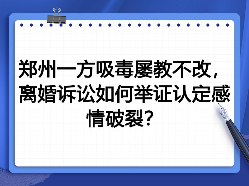 郑州一方吸毒屡教不改,离婚诉讼如何举证认定感情破裂?