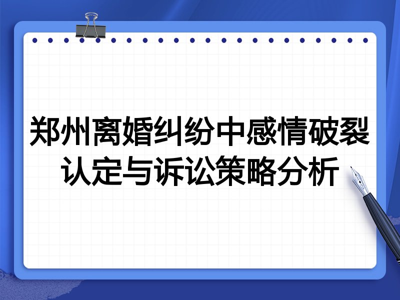 郑州离婚纠纷中感情破裂认定与诉讼策略分析