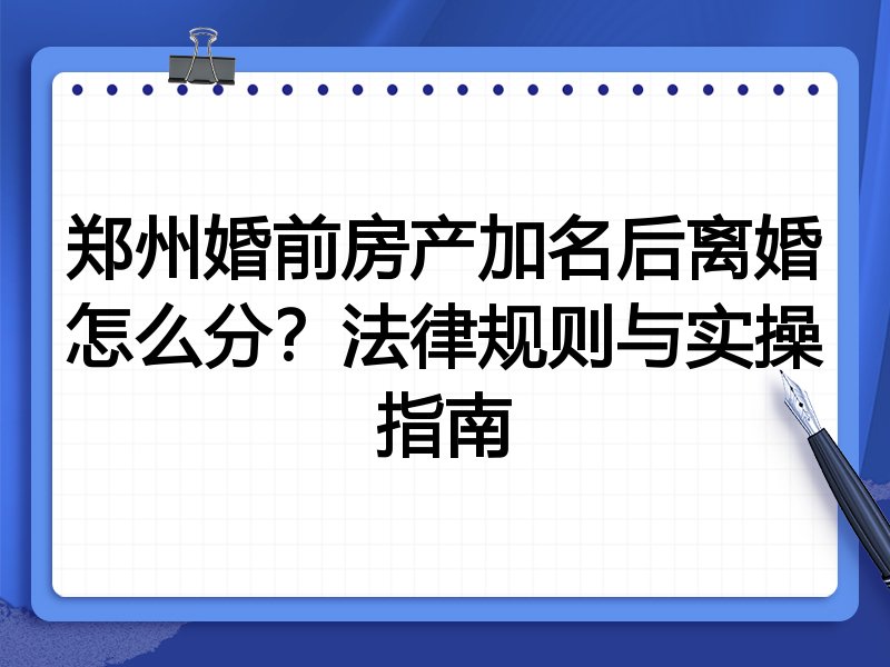 郑州婚前房产加名后离婚怎么分?法律规则与实操指南