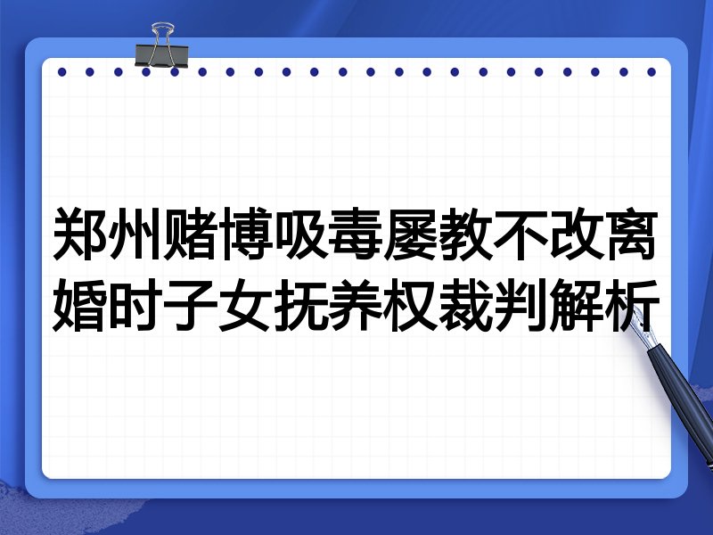 郑州赌博吸毒屡教不改离婚时子女抚养权裁判解析