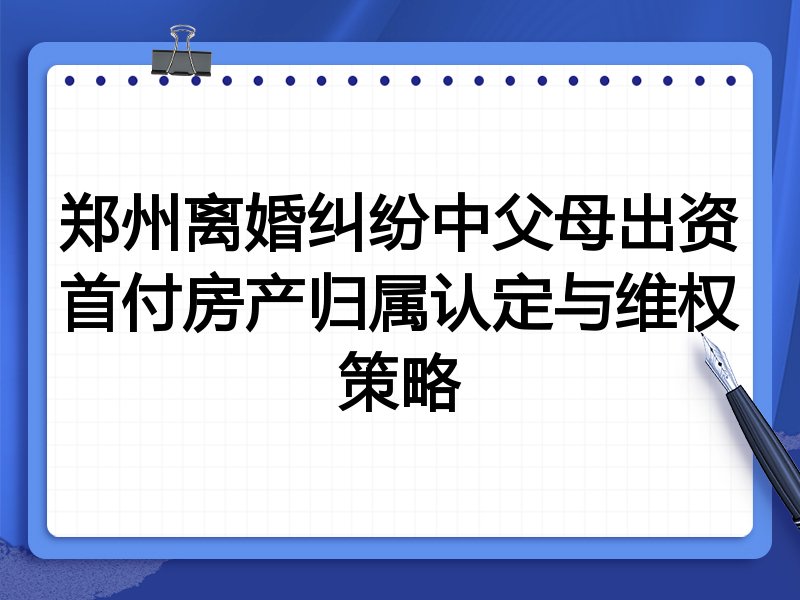 郑州离婚纠纷中父母出资首付房产归属认定与维权策略