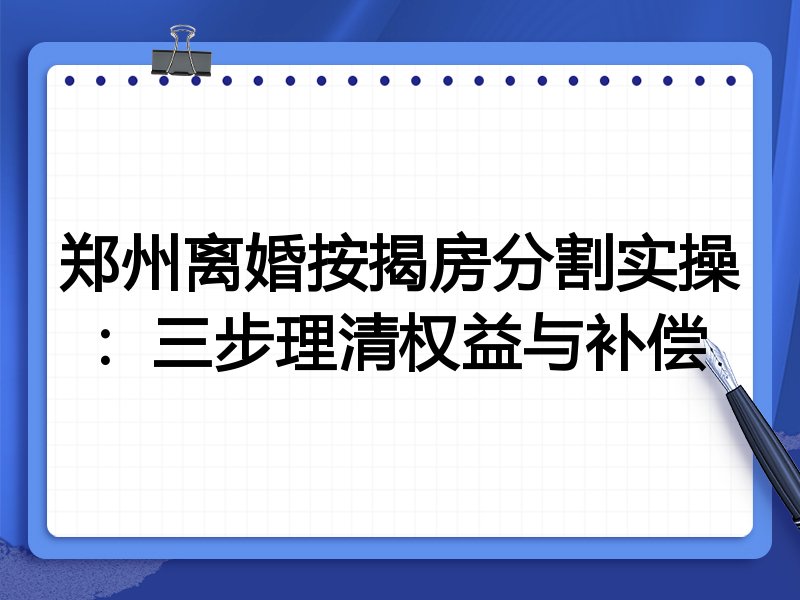 郑州离婚按揭房分割实操:三步理清权益与补偿
