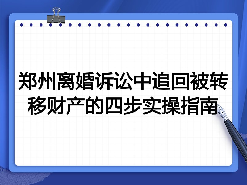 郑州离婚诉讼中追回被转移财产的四步实操指南