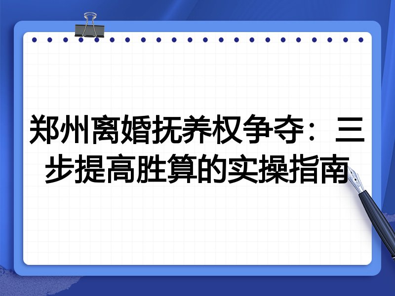 郑州离婚抚养权争夺:三步提高胜算的实操指南