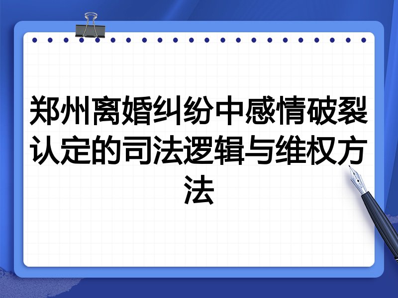 郑州离婚纠纷中感情破裂认定的司法逻辑与维权方法
