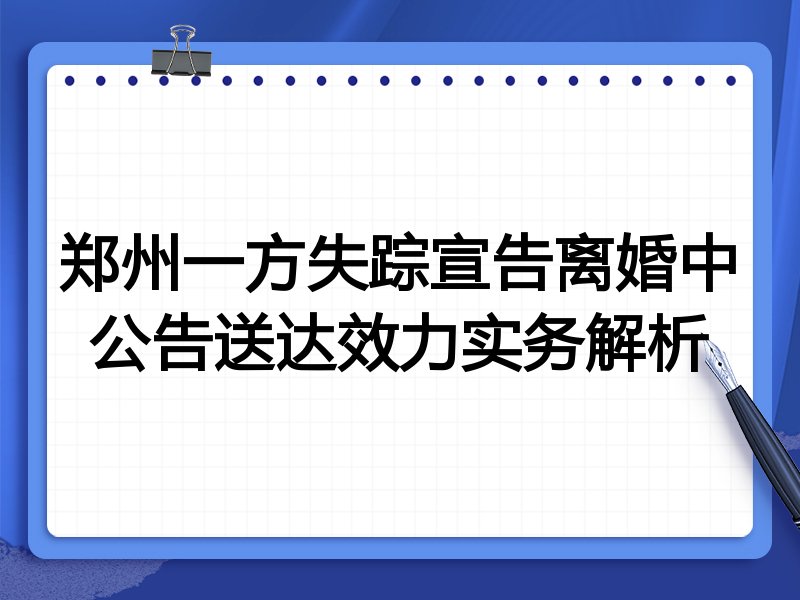 郑州一方失踪宣告离婚中公告送达效力实务解析