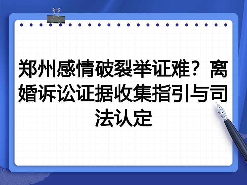 郑州感情破裂举证难？离婚诉讼证据收集指引与司法认定