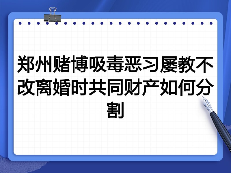 郑州赌博吸毒恶习屡教不改离婚时共同财产如何分割