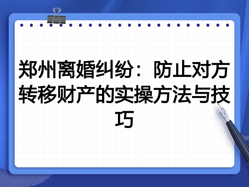 郑州离婚纠纷:防止对方转移财产的实操方法与技巧