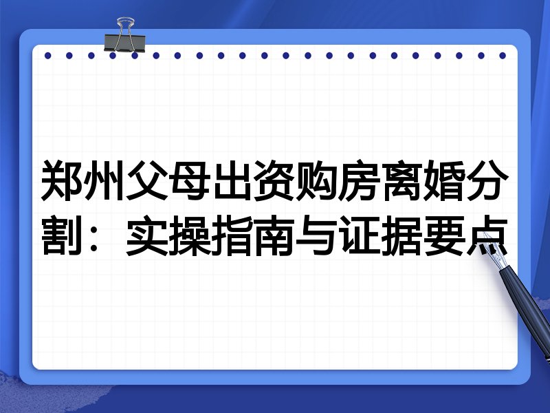 郑州父母出资购房离婚分割：实操指南与证据要点