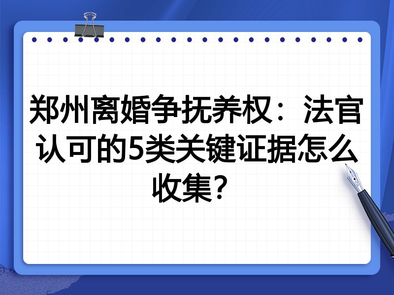 郑州离婚争抚养权:法官认可的5类关键证据怎么收集?