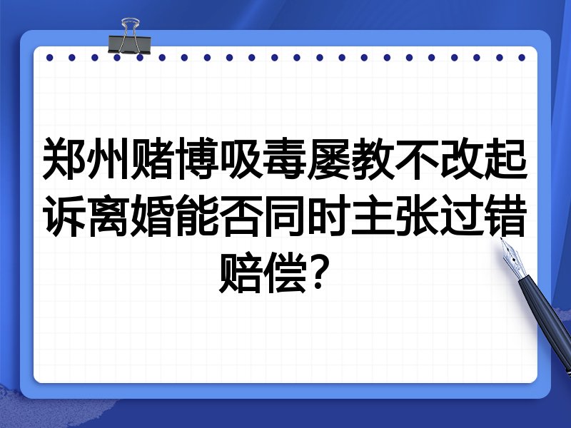 郑州赌博吸毒屡教不改起诉离婚能否同时主张过错赔偿?