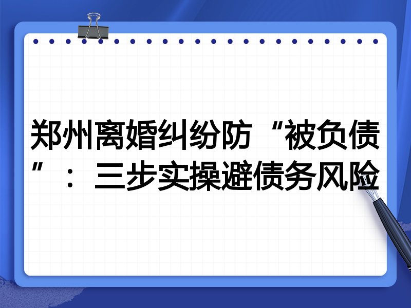 郑州离婚纠纷防“被负债”:三步实操避债务风险