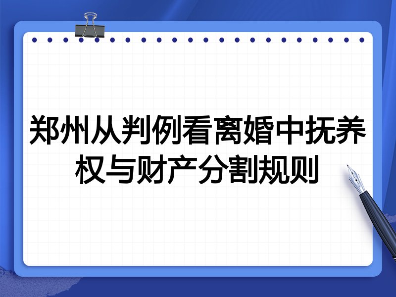 郑州从判例看离婚中抚养权与财产分割规则