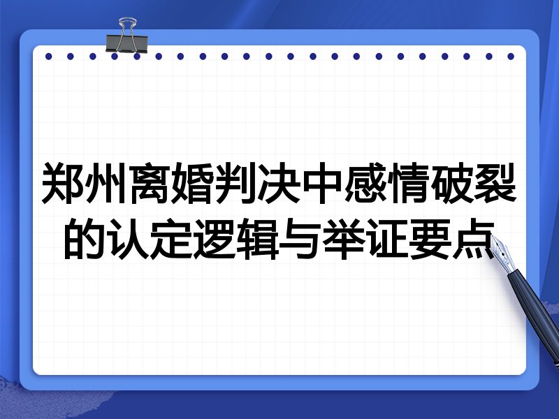 郑州离婚判决中感情破裂的认定逻辑与举证要点