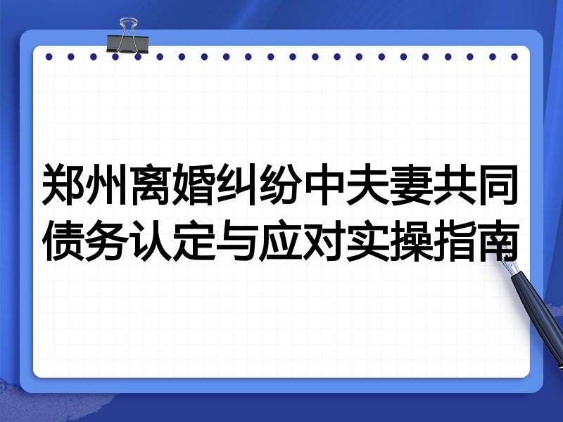 郑州离婚纠纷中夫妻共同债务认定与应对实操指南