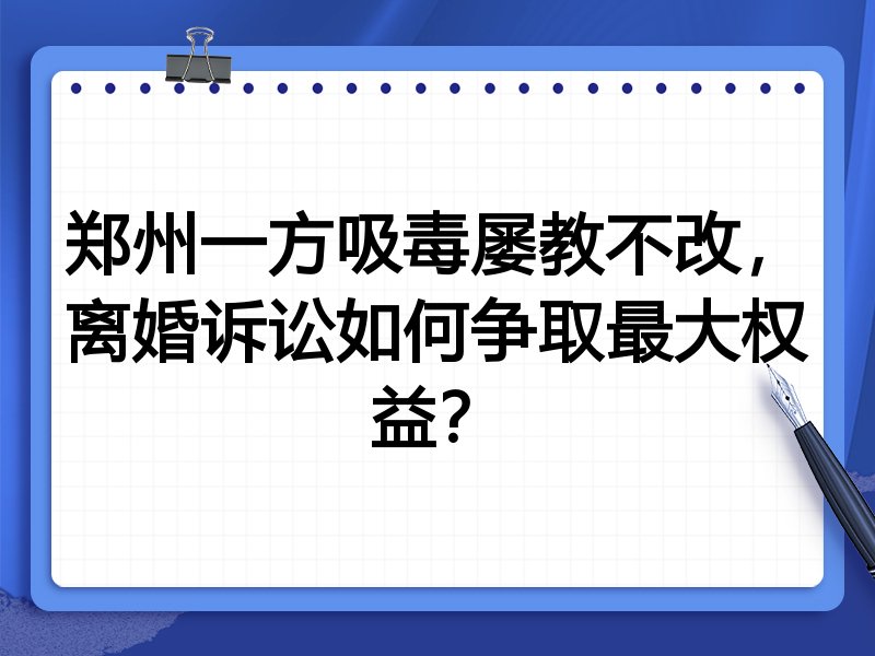 郑州一方吸毒屡教不改,离婚诉讼如何争取最大权益?