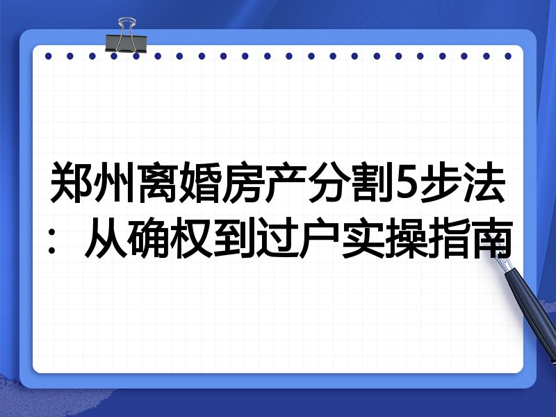 郑州离婚房产分割5步法：从确权到过户实操指南