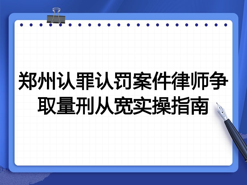 郑州认罪认罚案件律师争取量刑从宽实操指南
