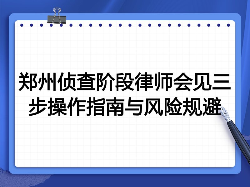 郑州侦查阶段律师会见三步操作指南与风险规避