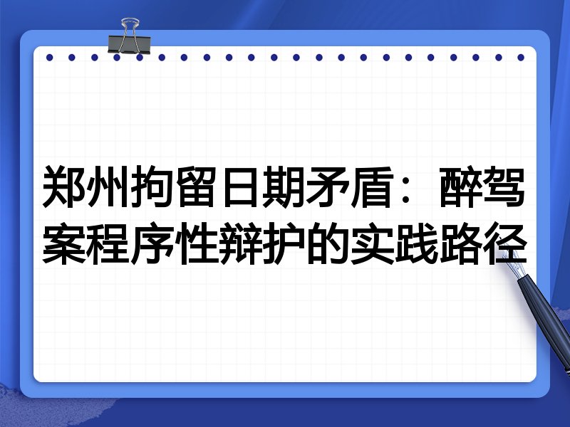 郑州拘留日期矛盾:醉驾案程序性辩护的实践路径