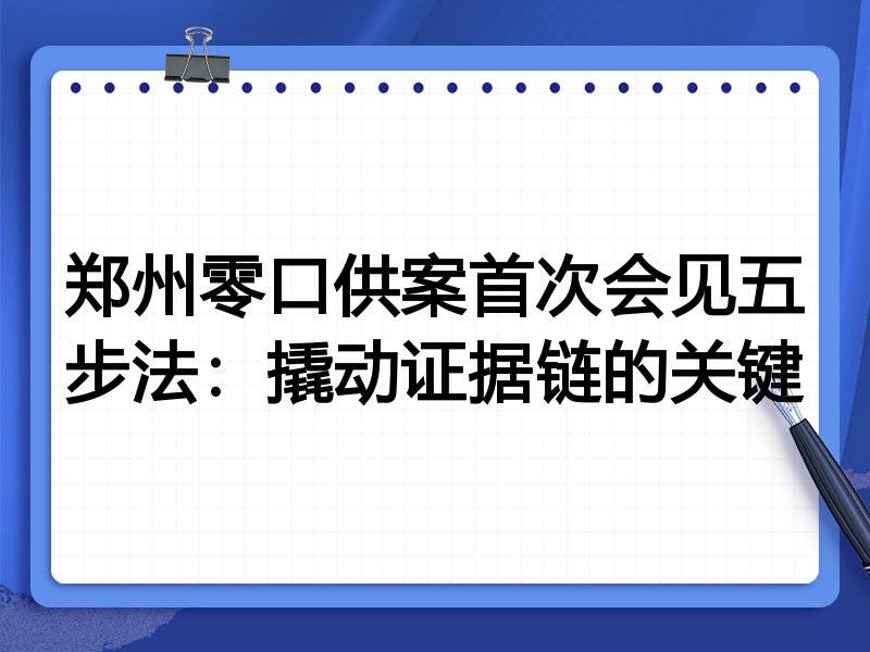 郑州零口供案首次会见五步法:撬动证据链的关键
