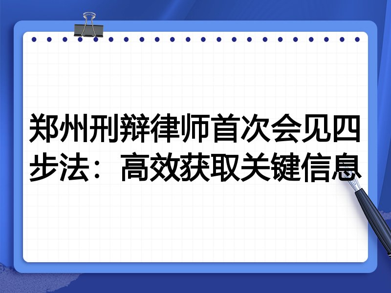 郑州刑辩律师首次会见四步法:高效获取关键信息